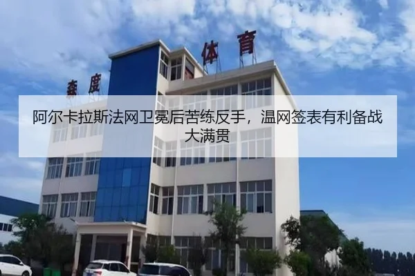 阿尔卡拉斯法网卫冕后苦练反手，温网签表有利备战大满贯