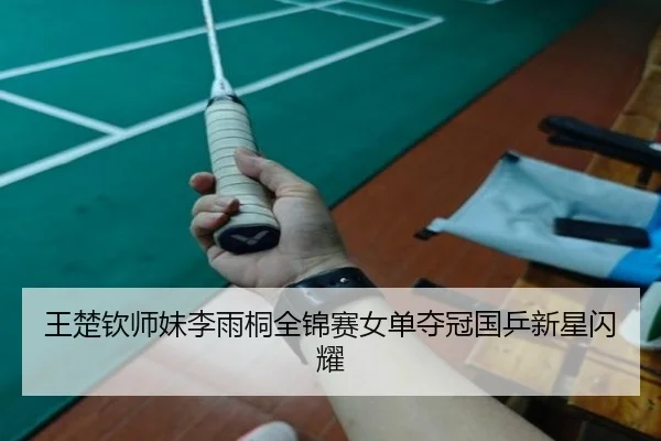 王楚钦师妹李雨桐全锦赛女单夺冠国乒新星闪耀