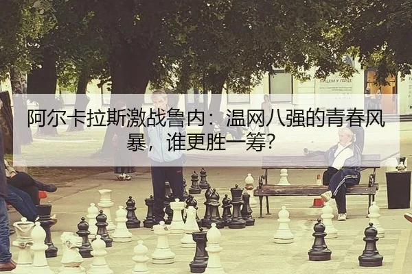 阿尔卡拉斯激战鲁内：温网八强的青春风暴，谁更胜一筹？