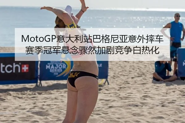 MotoGP意大利站巴格尼亚意外摔车 赛季冠军悬念骤然加剧竞争白热化