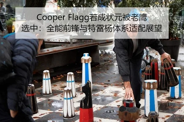 Cooper Flagg若成状元被老鹰选中：全能前锋与特雷杨体系适配展望