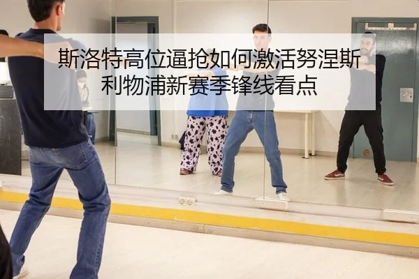 斯洛特高位逼抢如何激活努涅斯 利物浦新赛季锋线看点