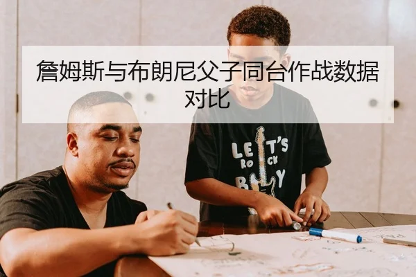 詹姆斯与布朗尼父子同台作战数据对比